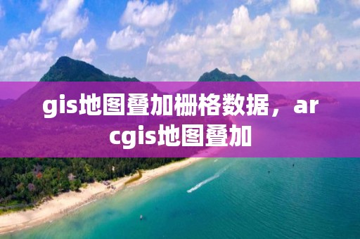 gis地圖疊加柵格數據，arcgis地圖疊加