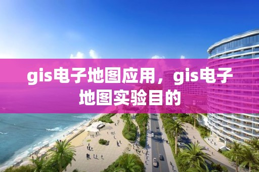 gis電子地圖應用，gis電子地圖實驗目的