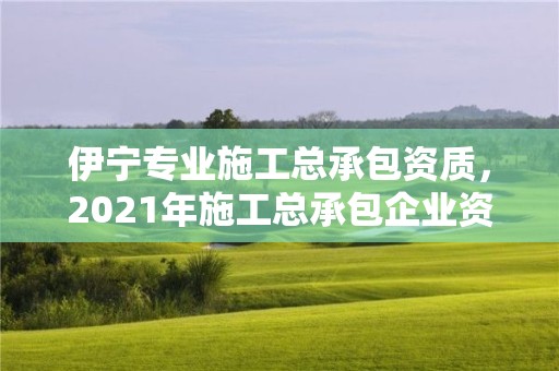 伊寧專業施工總承包資質，2021年施工總承包企業資質新標準