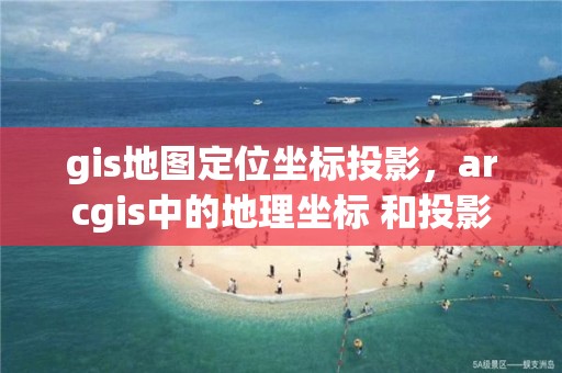 gis地圖定位坐標投影，arcgis中的地理坐標 和投影坐標什么意思