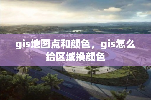 gis地圖點(diǎn)和顏色，gis怎么給區(qū)域換顏色