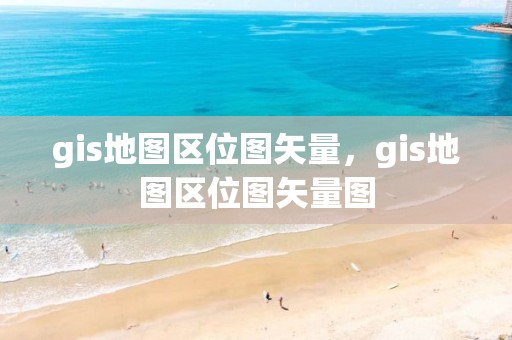 gis地圖區位圖矢量，gis地圖區位圖矢量圖