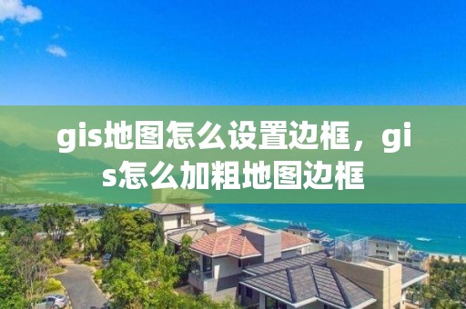 gis地圖怎么設置邊框，gis怎么加粗地圖邊框