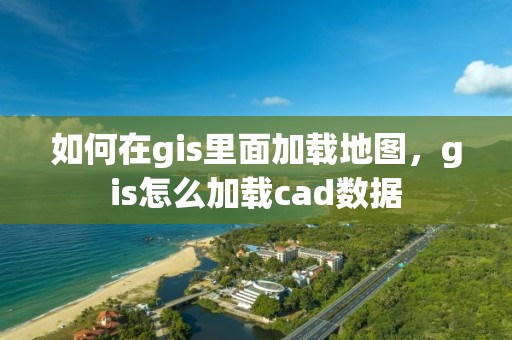 如何在gis里面加載地圖，gis怎么加載cad數據