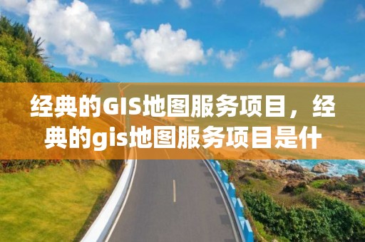 經典的GIS地圖服務項目，經典的gis地圖服務項目是什么