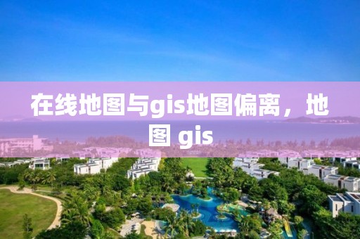 在線地圖與gis地圖偏離，地圖 gis