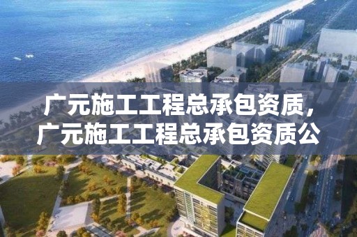 廣元施工工程總承包資質，廣元施工工程總承包資質公示