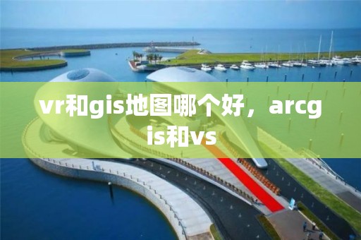 vr和gis地圖哪個好，arcgis和vs