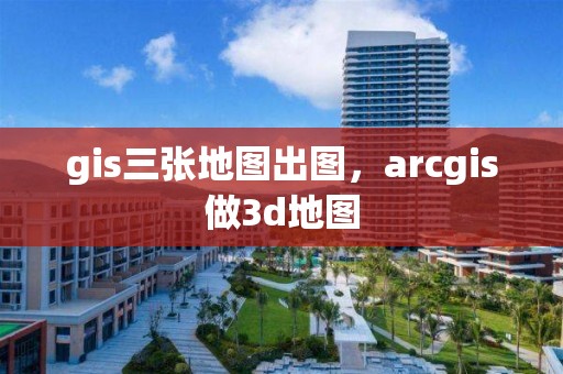 gis三張地圖出圖，arcgis做3d地圖