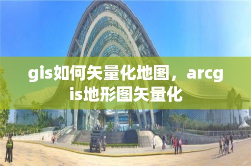 gis如何矢量化地圖，arcgis地形圖矢量化