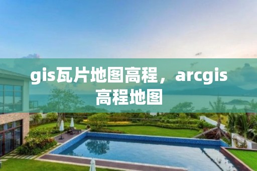 gis瓦片地圖高程，arcgis高程地圖