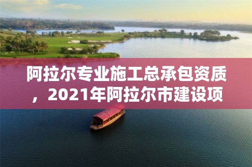 阿拉爾專業(yè)施工總承包資質(zhì)，2021年阿拉爾市建設項目