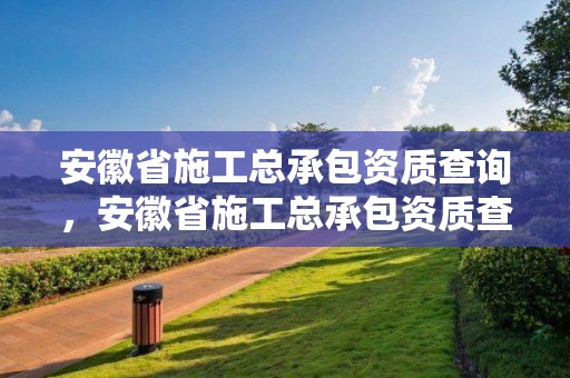 安徽省施工總承包資質(zhì)查詢，安徽省施工總承包資質(zhì)查詢官網(wǎng)