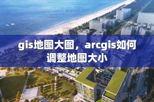 gis地圖大圖，arcgis如何調(diào)整地圖大小