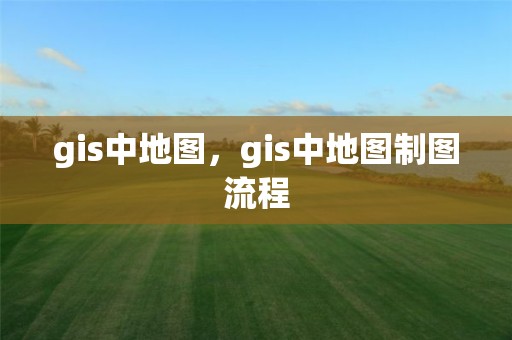 gis中地圖，gis中地圖制圖流程