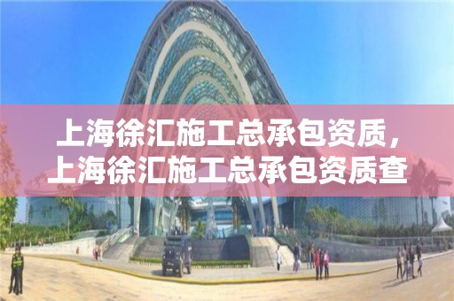 上海徐匯施工總承包資質，上海徐匯施工總承包資質查詢