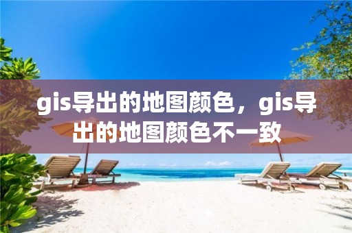 gis導(dǎo)出的地圖顏色，gis導(dǎo)出的地圖顏色不一致