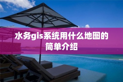 水務gis系統用什么地圖的簡單介紹