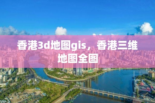 香港3d地圖gis，香港三維地圖全圖