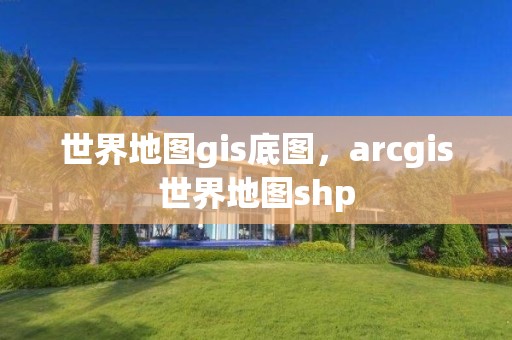 世界地圖gis底圖，arcgis世界地圖shp