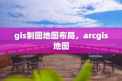 gis制圖地圖布局，arcgis地圖