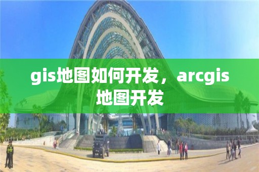 gis地圖如何開發，arcgis地圖開發