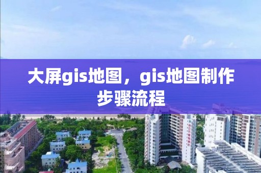 大屏gis地圖，gis地圖制作步驟流程