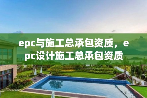 epc與施工總承包資質(zhì)，epc設(shè)計(jì)施工總承包資質(zhì)