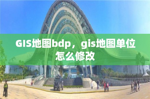 GIS地圖bdp，gis地圖單位怎么修改