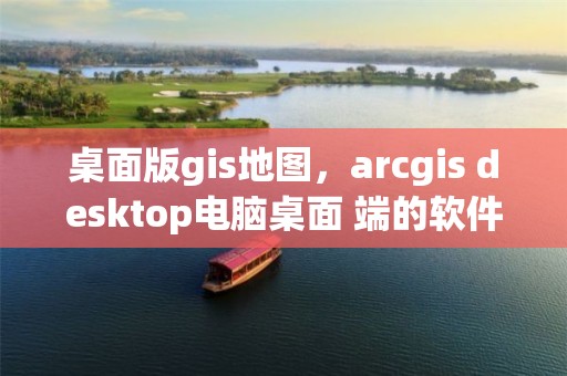 桌面版gis地圖，arcgis desktop電腦桌面 端的軟件主要包括那些?