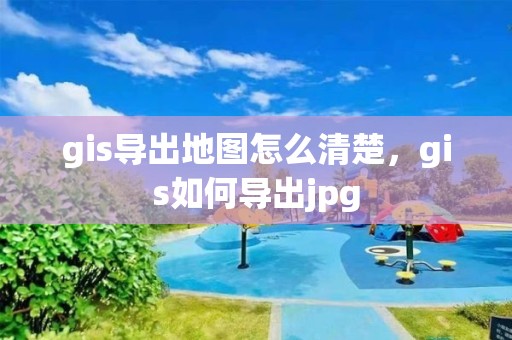 gis導出地圖怎么清楚，gis如何導出jpg