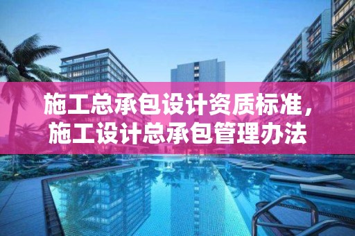 施工總承包設計資質標準，施工設計總承包管理辦法