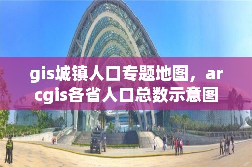 gis城鎮(zhèn)人口專題地圖，arcgis各省人口總數(shù)示意圖