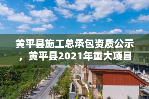 黃平縣施工總承包資質公示，黃平縣2021年重大項目