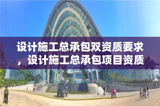 設計施工總承包雙資質要求，設計施工總承包項目資質要求