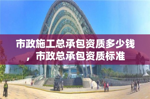 市政施工總承包資質(zhì)多少錢，市政總承包資質(zhì)標(biāo)準(zhǔn)