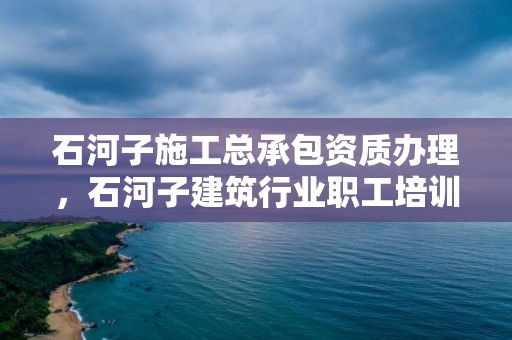 石河子施工總承包資質辦理，石河子建筑行業職工培訓中心電話