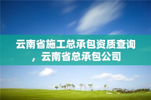 云南省施工總承包資質查詢，云南省總承包公司