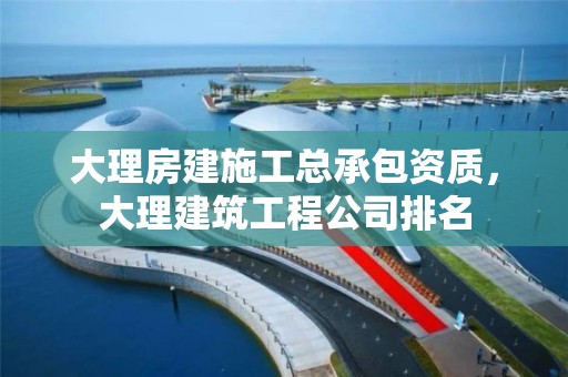 大理房建施工總承包資質，大理建筑工程公司排名