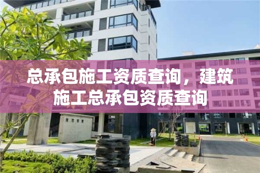 總承包施工資質(zhì)查詢，建筑施工總承包資質(zhì)查詢