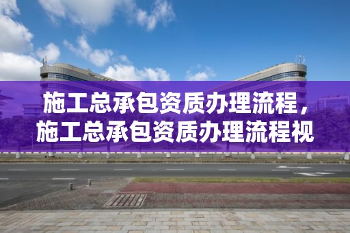 施工總承包資質辦理流程，施工總承包資質辦理流程視頻