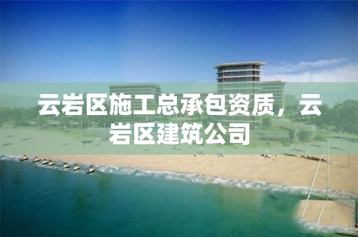 云巖區施工總承包資質，云巖區建筑公司