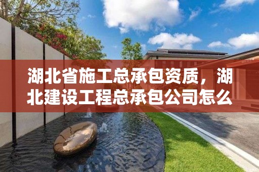 湖北省施工總承包資質，湖北建設工程總承包公司怎么樣