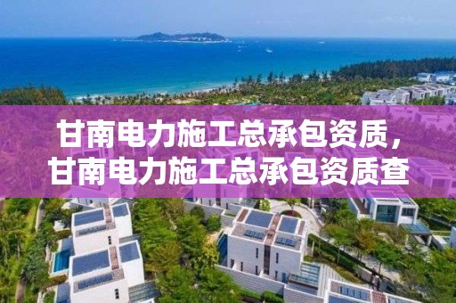 甘南電力施工總承包資質，甘南電力施工總承包資質查詢