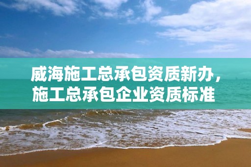 威海施工總承包資質新辦，施工總承包企業資質標準 2017年1月1日