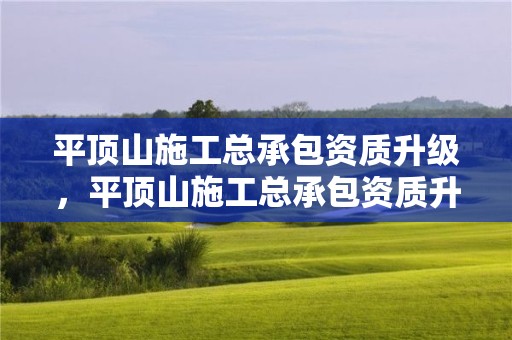 平頂山施工總承包資質升級，平頂山施工總承包資質升級公示