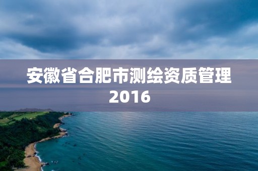 安徽省合肥市測繪資質管理2016