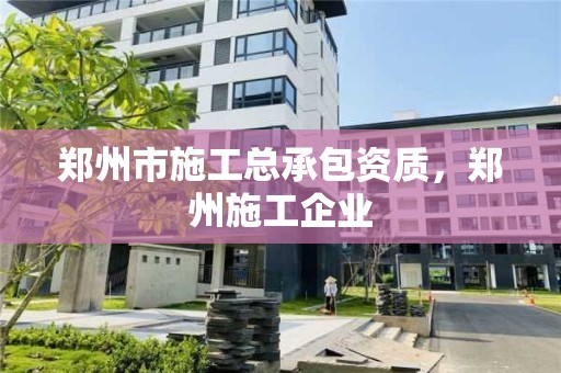 鄭州市施工總承包資質，鄭州施工企業