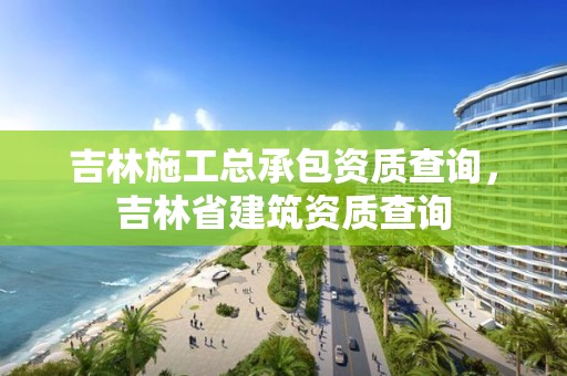 吉林施工總承包資質查詢，吉林省建筑資質查詢