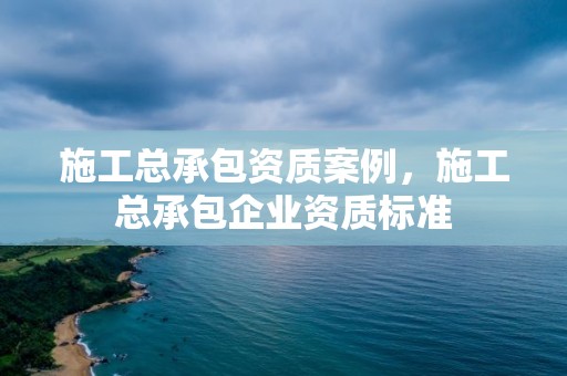 施工總承包資質案例，施工總承包企業資質標準